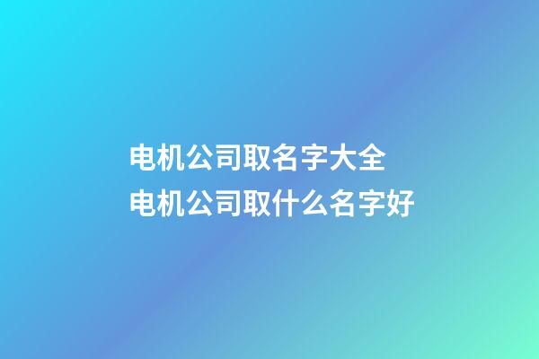 电机公司取名字大全 电机公司取什么名字好-第1张-公司起名-玄机派